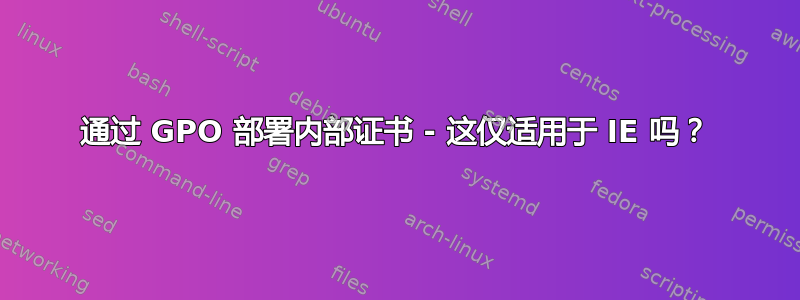 通过 GPO 部署内部证书 - 这仅适用于 IE 吗？