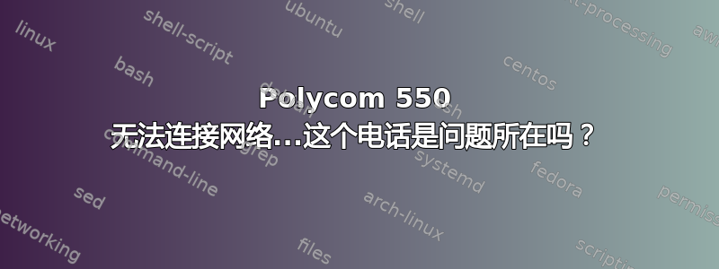 Polycom 550 无法连接网络...这个电话是问题所在吗？