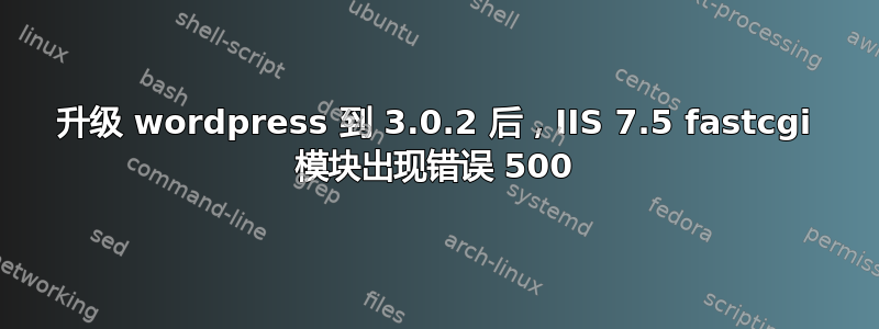 升级 wordpress 到 3.0.2 后，IIS 7.5 fastcgi 模块出现错误 500