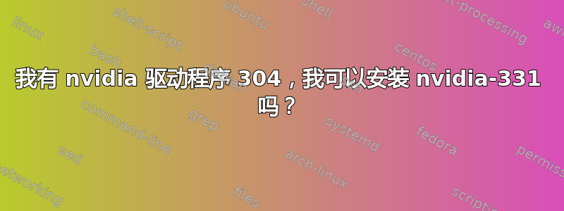 我有 nvidia 驱动程序 304，我可以安装 nvidia-331 吗？