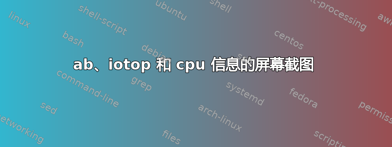 ab、iotop 和 cpu 信息的屏幕截图