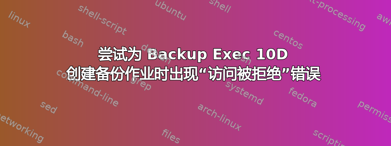 尝试为 Backup Exec 10D 创建备份作业时出现“访问被拒绝”错误