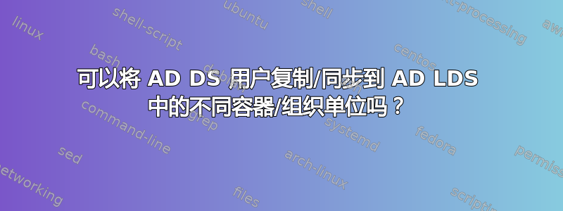 可以将 AD DS 用户复制/同步到 AD LDS 中的不同容器/组织单位吗？