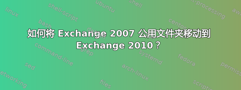 如何将 Exchange 2007 公用文件夹移动到 Exchange 2010？