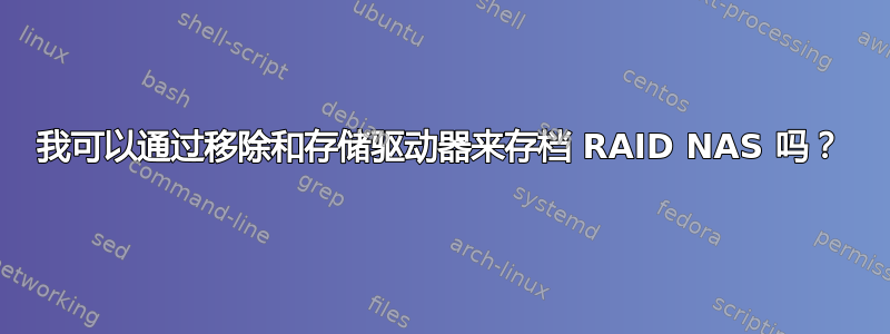 我可以通过移除和存储驱动器来存档 RAID NAS 吗？