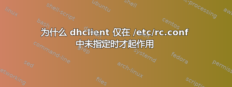 为什么 dhclient 仅在 /etc/rc.conf 中未指定时才起作用