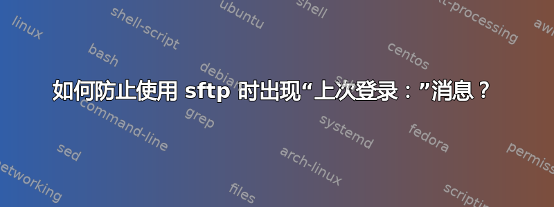 如何防止使用 sftp 时出现“上次登录：”消息？