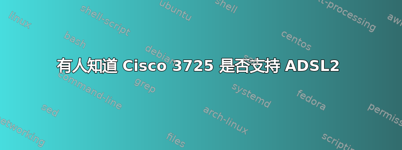 有人知道 Cisco 3725 是否支持 ADSL2