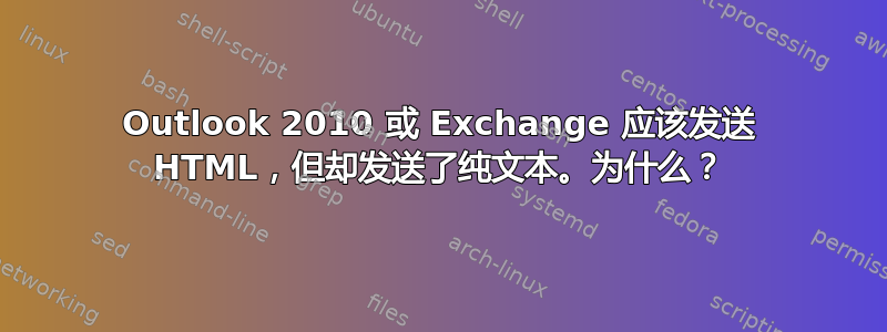 Outlook 2010 或 Exchange 应该发送 HTML，但却发送了纯文本。为什么？