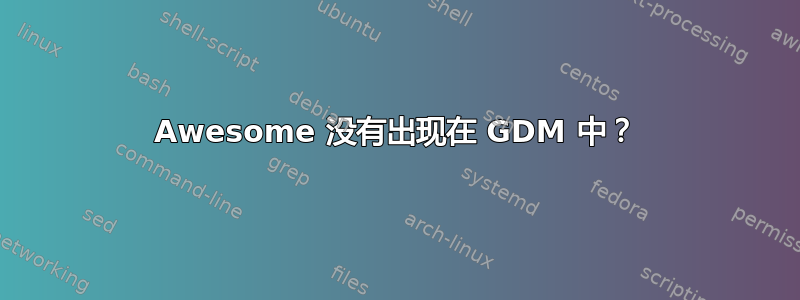 Awesome 没有出现在 GDM 中？