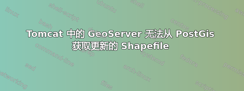 Tomcat 中的 GeoServer 无法从 PostGis 获取更新的 Shapefile