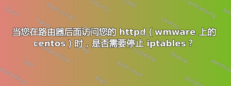 当您在路由器后面访问您的 httpd（wmware 上的 centos）时，是否需要停止 iptables？