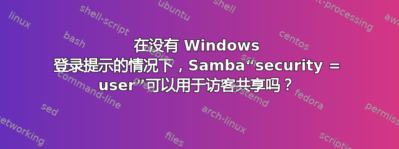 在没有 Windows 登录提示的情况下，Samba“security = user”可以用于访客共享吗？