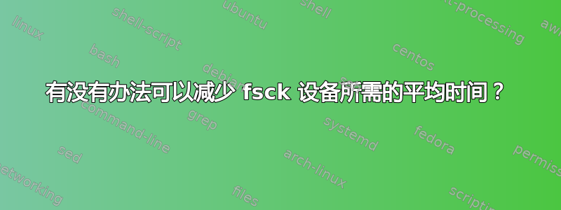 有没有办法可以减少 fsck 设备所需的平均时间？