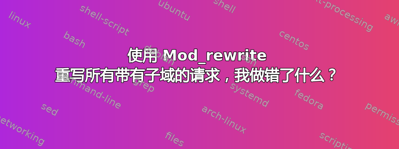 使用 Mod_rewrite 重写所有带有子域的请求，我做错了什么？