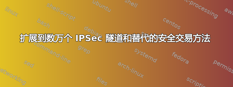 扩展到数万个 IPSec 隧道和替代的安全交易方法