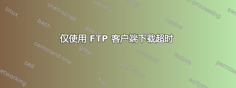 仅使用 FTP 客户端下载超时