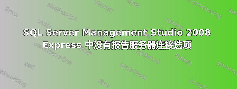 SQL Server Management Studio 2008 Express 中没有报告服务器连接选项