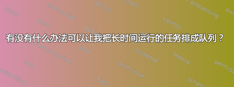 有没有什么办法可以让我把长时间运行的任务排成队列？