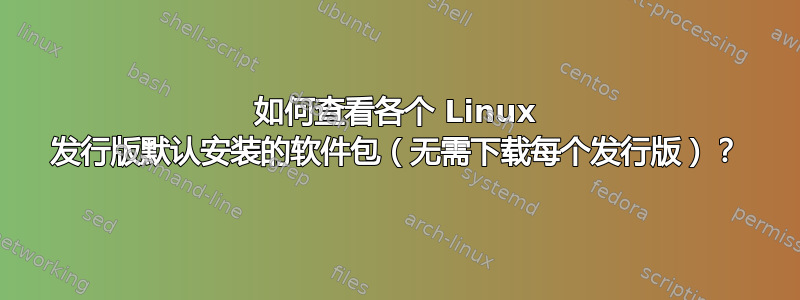 如何查看各个 Linux 发行版默认安装的软件包（无需下载每个发行版）？