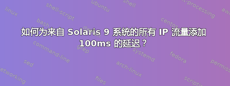 如何为来自 Solaris 9 系统的所有 IP 流量添加 100ms 的延迟？