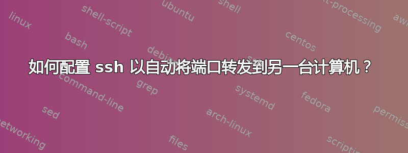 如何配置 ssh 以自动将端口转发到另一台计算机？