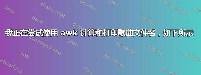 我正在尝试使用 awk 计算和打印歌曲文件名，如下所示