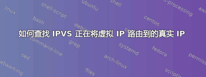如何查找 IPVS 正在将虚拟 IP 路由到的真实 IP