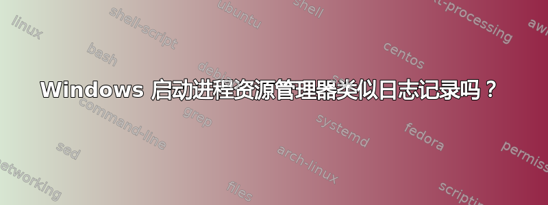 Windows 启动进程资源管理器类似日志记录吗？