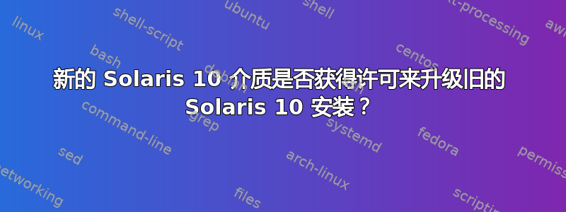 新的 Solaris 10 介质是否获得许可来升级旧的 Solaris 10 安装？