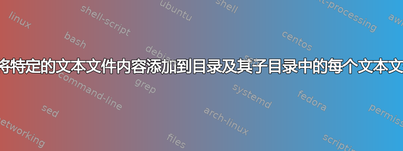 如何将特定的文本文件内容添加到目录及其子目录中的每个文本文件？