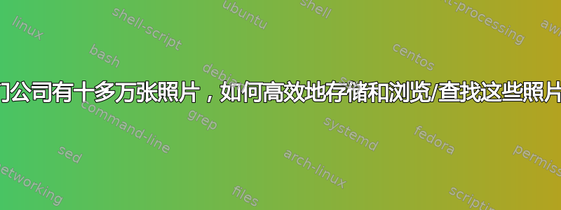 我们公司有十多万张照片，如何高效地存储和浏览/查找这些照片？