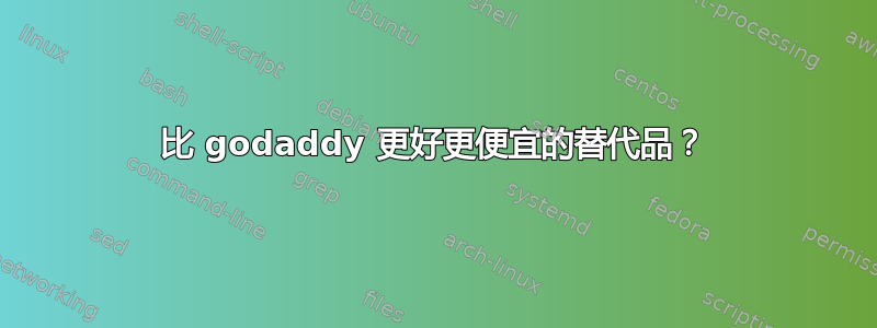 比 godaddy 更好更便宜的替代品？