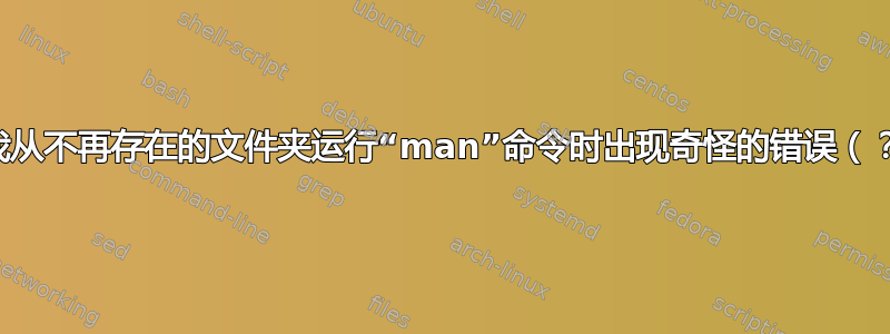 当我从不再存在的文件夹运行“man”命令时出现奇怪的错误（？）