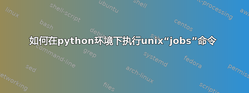 如何在python环境下执行unix“jobs”命令