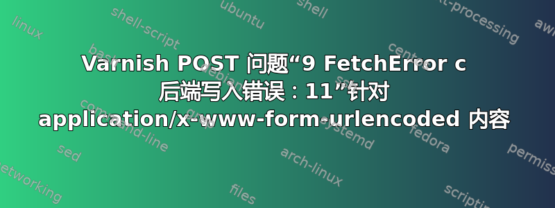 Varnish POST 问题“9 FetchError c 后端写入错误：11”针对 application/x-www-form-urlencoded 内容