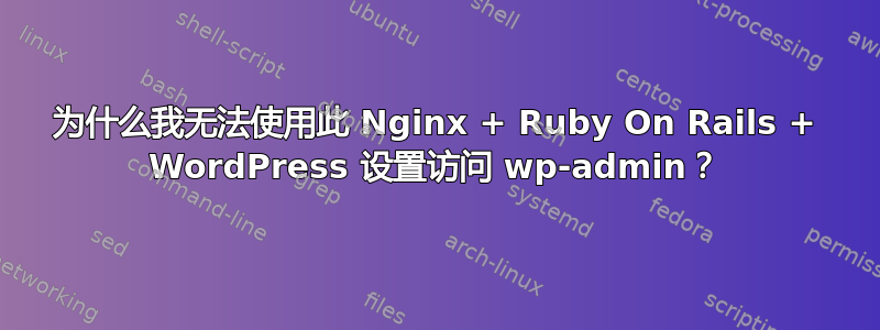 为什么我无法使用此 Nginx + Ruby On Rails + WordPress 设置访问 wp-admin？