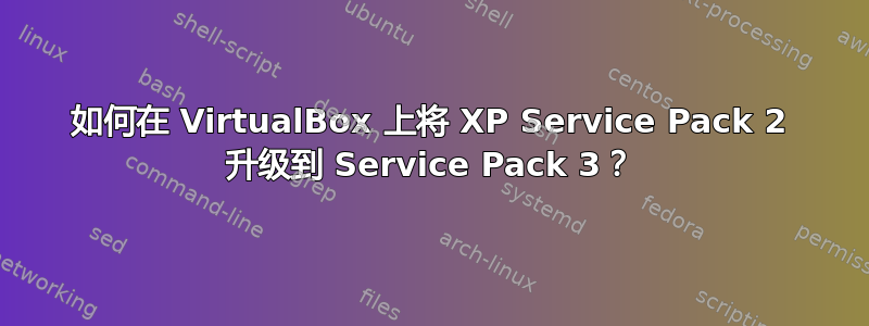 如何在 VirtualBox 上将 XP Service Pack 2 升级到 Service Pack 3？