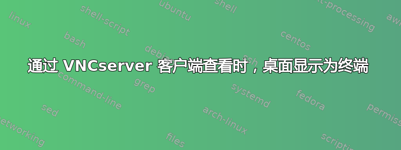 通过 VNCserver 客户端查看时，桌面显示为终端