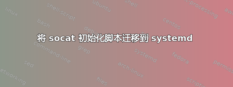 将 socat 初始化脚本迁移到 systemd