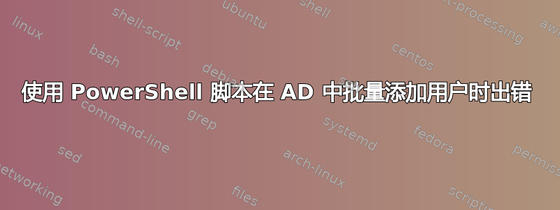 使用 PowerShell 脚本在 AD 中批量添加用户时出错