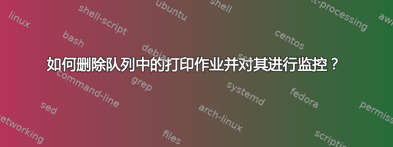 如何删除队列中的打印作业并对其进行监控？