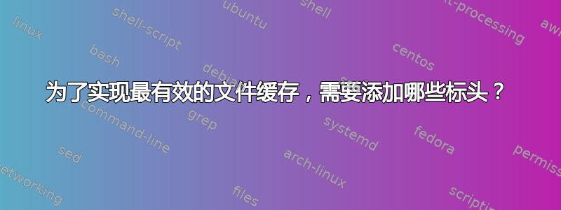 为了实现最有效的文件缓存，需要添加哪些标头？