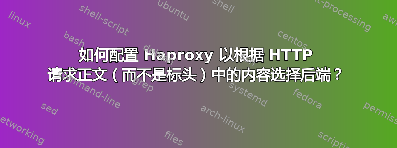 如何配置 Haproxy 以根据 HTTP 请求正文（而不是标头）中的内容选择后端？