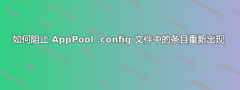 如何阻止 AppPool .config 文件中的条目重新出现