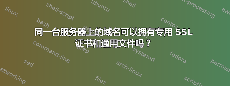 同一台服务器上的域名可以拥有专用 SSL 证书和通用文件吗？