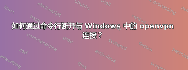 如何通过命令行断开与 Windows 中的 openvpn 连接？