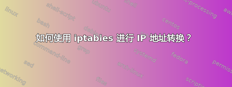 如何使用 iptables 进行 IP 地址转换？