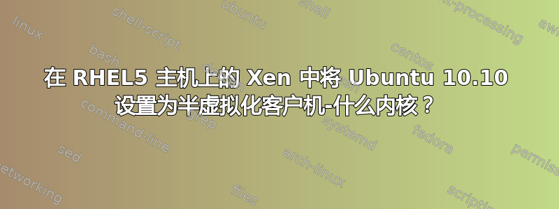 在 RHEL5 主机上的 Xen 中将 Ubuntu 10.10 设置为半虚拟化客户机-什么内核？