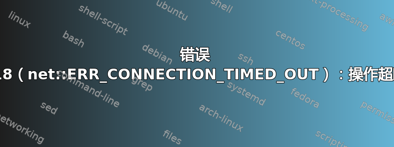 错误 118（net::ERR_CONNECTION_TIMED_OUT）：操作超时